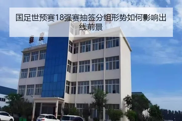 国足世预赛18强赛抽签分组形势如何影响出线前景